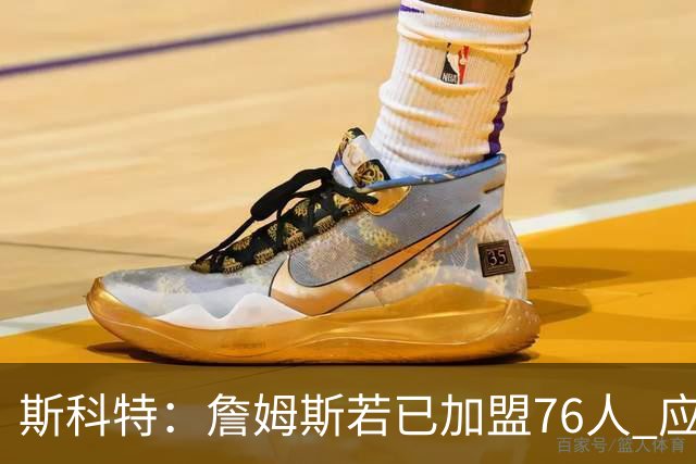 斯科特：詹姆斯若已加盟76人 应该放下对尼克斯的幻想