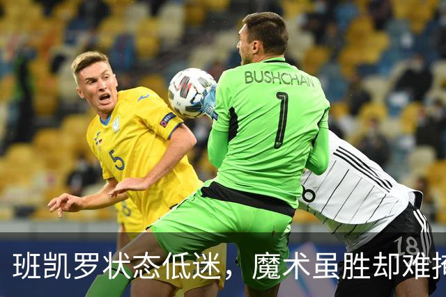 班凯罗状态低迷，魔术虽胜却难掩其不佳表现